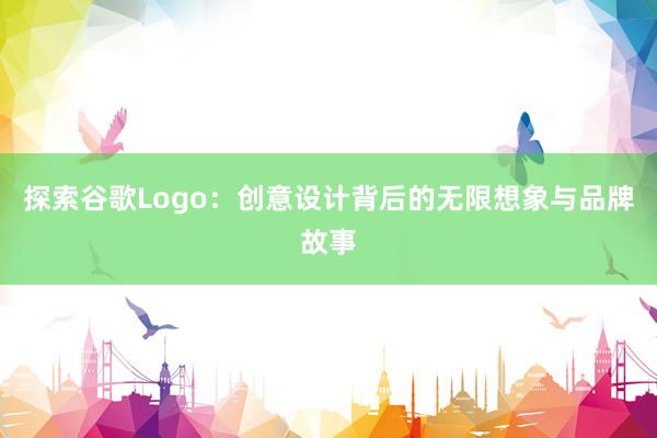 探索谷歌Logo：创意设计背后的无限想象与品牌故事