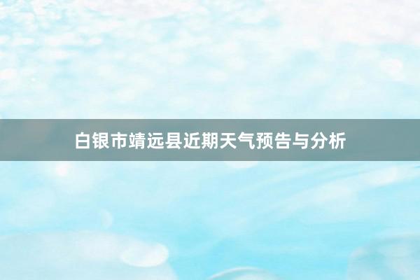 白银市靖远县近期天气预告与分析